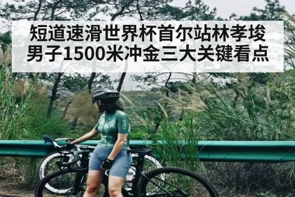 短道速滑世界杯首尔站林孝埈男子1500米冲金三大关键看点